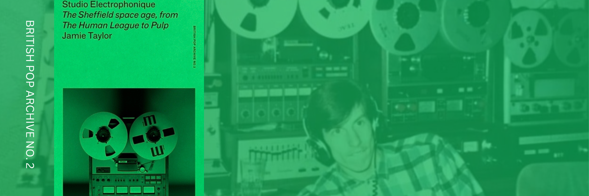 A graphic showing a man in a recording booth, wearing wired headphones with large reels of tape on the equipment behind him. The whole image has a green filter over it. On the left side, running vertically down the image, the words 'British Pop Archive No.2' are written in white text. Next to that horizontally, there is a square image of an old recorder with two big tape reels. Above that is written 'Studio Electrophonique The Sheffield Space Age, from The Human League to Pulp. Jamie Taylor'. 